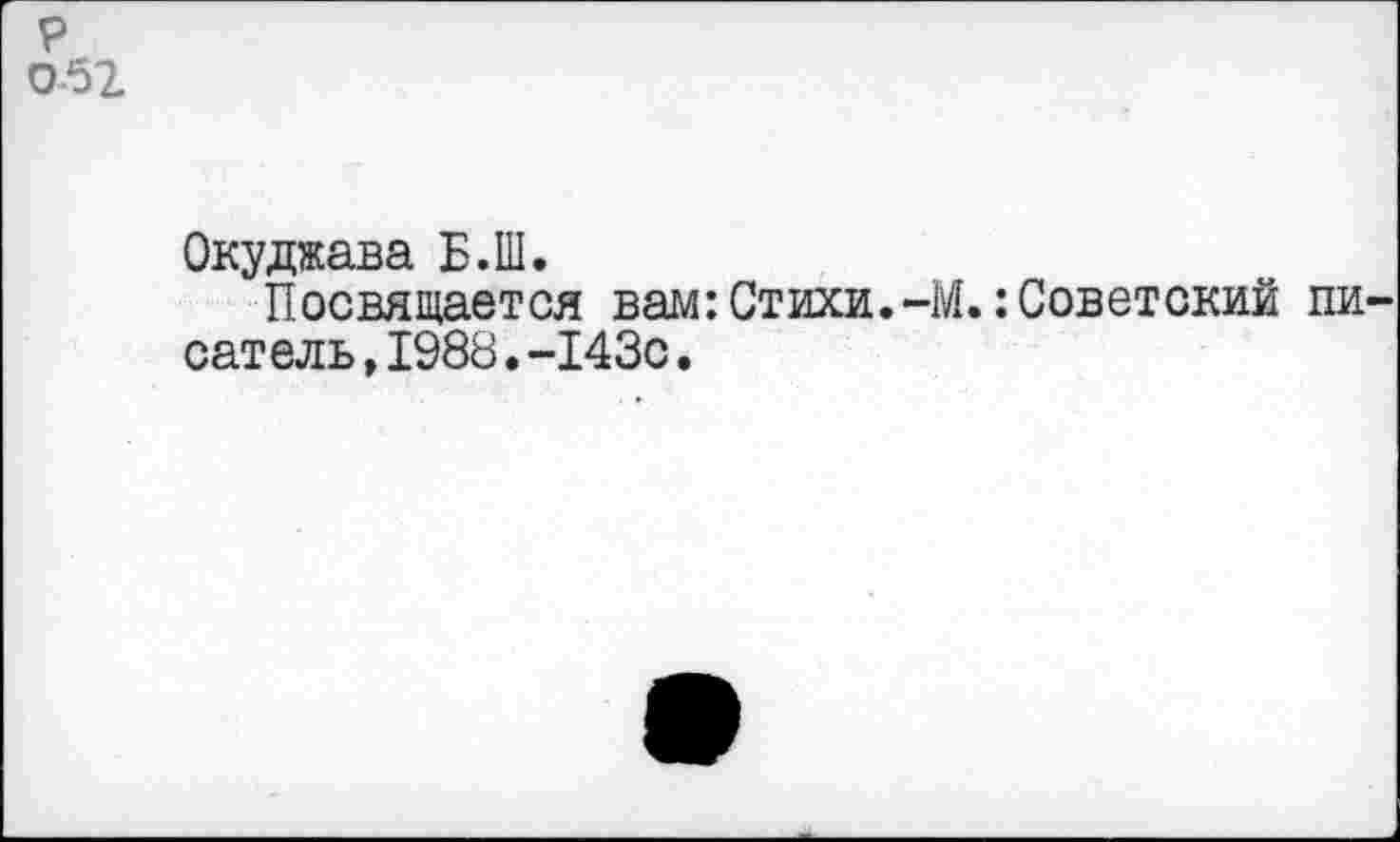 ﻿р 0-52
Окуджава Б.Ш.
Посвящается вам:Стихи.-М.:Советский писатель ,1988.-143с.